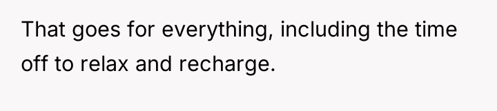 That goes for everything, including the time off to relax...