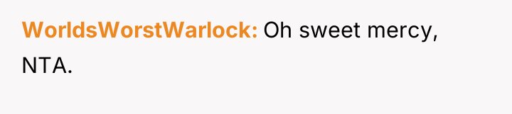 WorldsWorstWarlock Oh sweet mercy, NTA.