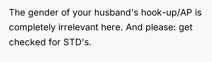 The gender of your husband's hook-up/AP is completely irrelevant here....