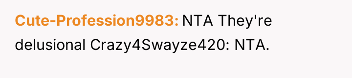 Cute-Profession9983 NTA They're delusional Crazy4Swayze420: NTA.