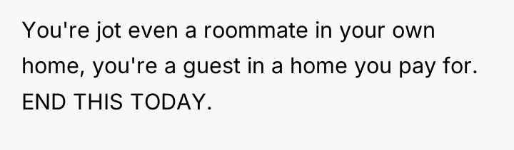 You're jot even a roommate in your own home, you're...