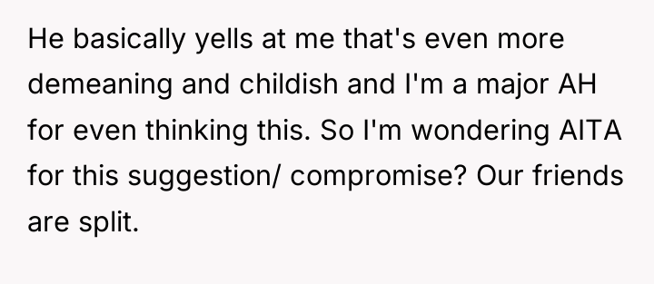 He basically yells at me that's even more demeaning and...