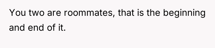 You two are roommates, that is the beginning and end...