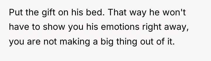 Put the gift on his bed. That way he won't...