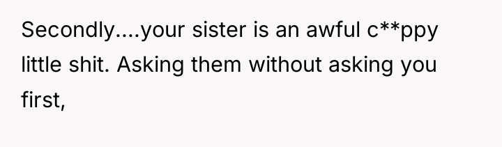 Secondly....your sister is an awful c**ppy little shit. Asking them...