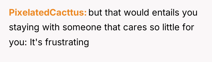 PixelatedCacttus but that would entails you staying with someone that...