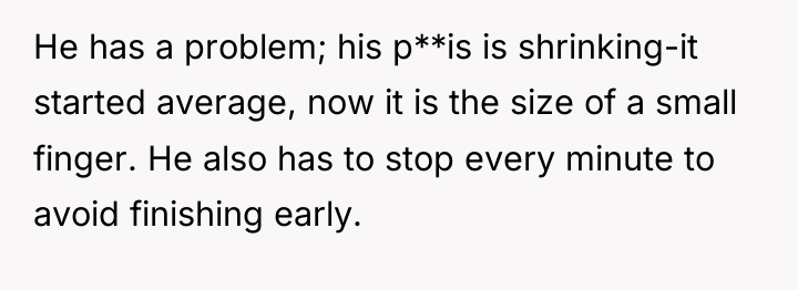 He has a problem; his p**is is shrinking-it started average,...
