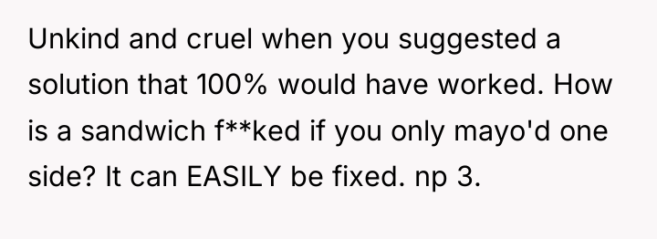 Unkind and cruel when you suggested a solution that 100%...