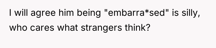 I will agree him being "embarra*sed" is silly, who cares...
