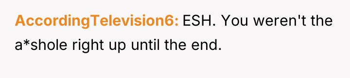 AccordingTelevision6 ESH. You weren't the a*shole right up until the...