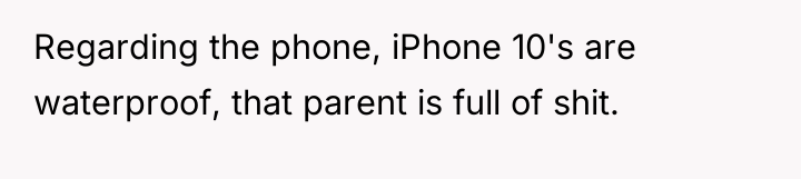 Regarding the phone, iPhone 10's are waterproof, that parent is...