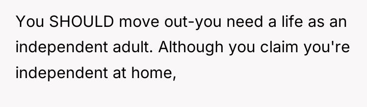 You SHOULD move out-you need a life as an independent...