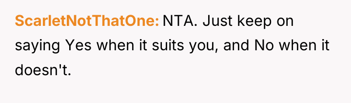 ScarletNotThatOne NTA. Just keep on saying Yes when it suits...