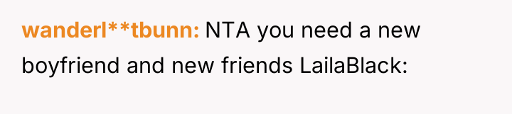 wanderl**tbunn NTA you need a new boyfriend and new friends...