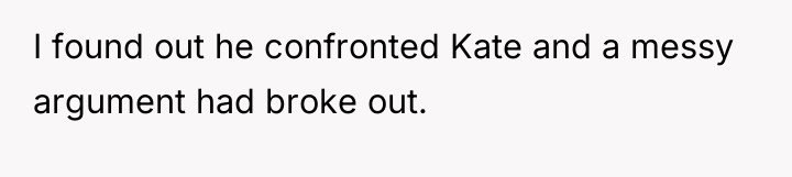 I found out he confronted Kate and a messy argument...