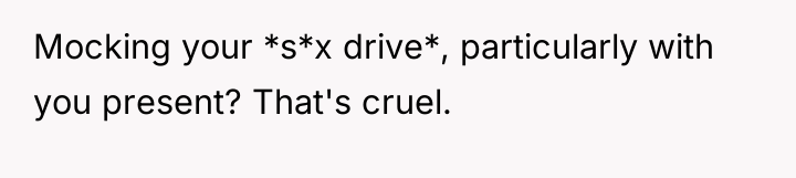 Mocking your *s*x drive*, particularly with you present? That's cruel.