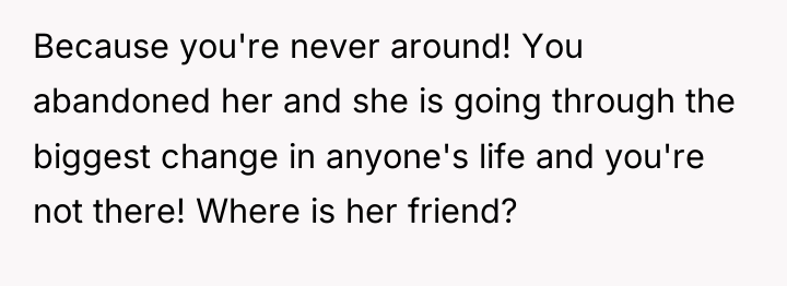Because you're never around! You abandoned her and she is...
