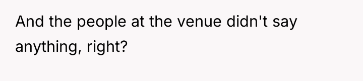 And the people at the venue didn't say anything, right?