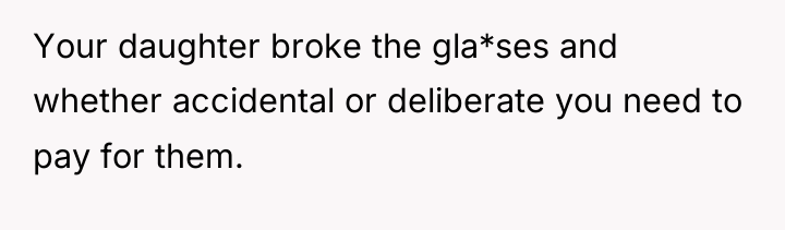 Your daughter broke the gla*ses and whether accidental or deliberate...