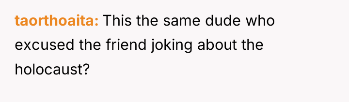 taorthoaita This the same dude who excused the friend joking...