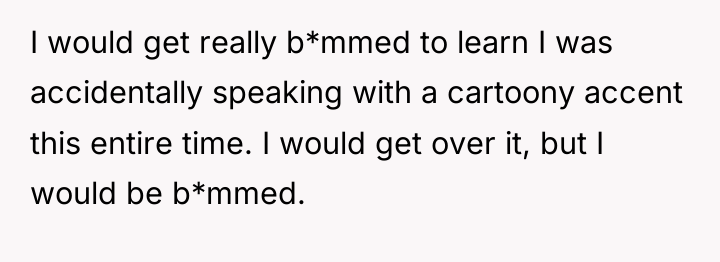 I would get really b*mmed to learn I was accidentally...