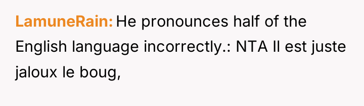 LamuneRain He pronounces half of the English language incorrectly.: NTA...