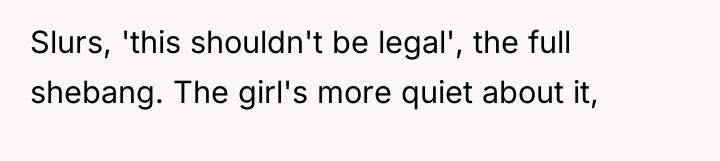 Slurs, 'this shouldn't be legal', the full shebang. The girl's...