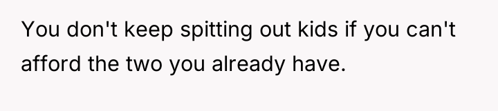 You don't keep spitting out kids if you can't afford...