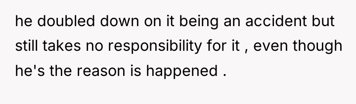 he doubled down on it being an accident but still...