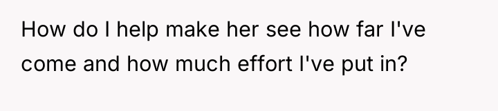 How do I help make her see how far I've...