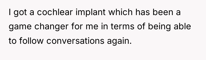I got a cochlear implant which has been a game...