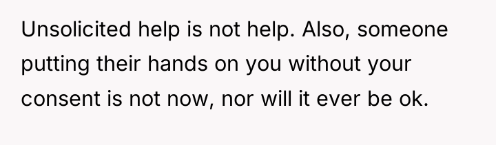 Unsolicited help is not help. Also, someone putting their hands...