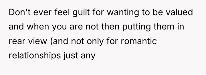 Don't ever feel guilt for wanting to be valued and...