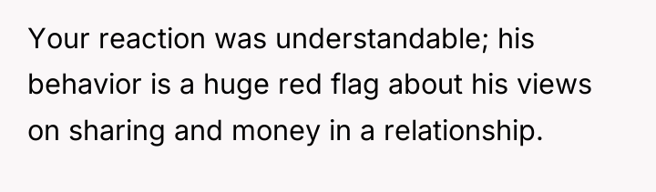 Your reaction was understandable; his behavior is a huge red...