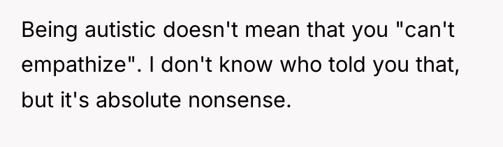 Being autistic doesn't mean that you "can't empathize". I don't...