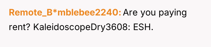 Remote_B*mblebee2240 Are you paying rent? KaleidoscopeDry3608: ESH.