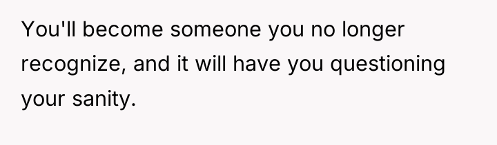 You'll become someone you no longer recognize, and it will...