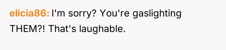 elicia86 I'm sorry? You're gaslighting THEM?! That's laughable.