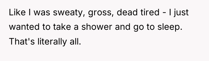 Like I was sweaty, gross, dead tired - I just...