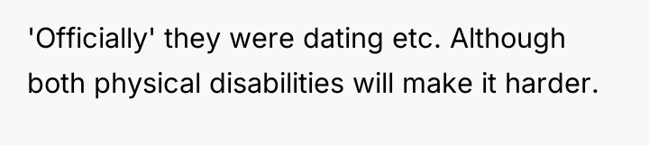 'Officially' they were dating etc. Although both physical disabilities will...