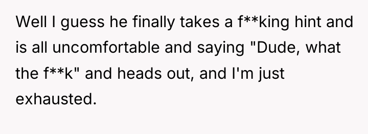 Well I guess he finally takes a f**king hint and...