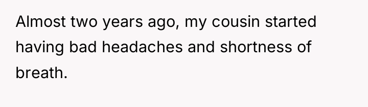 Almost two years ago, my cousin started having bad headaches...