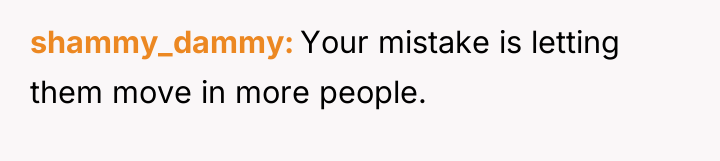 shammy_dammy Your mistake is letting them move in more people.