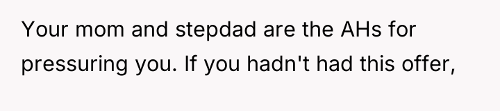Your mom and stepdad are the AHs for pressuring you....
