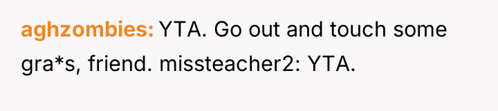 aghzombies YTA. Go out and touch some gra*s, friend. missteacher2:...
