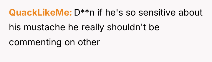 QuackLikeMe D**n if he's so sensitive about his mustache he...