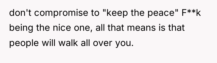 don't compromise to "keep the peace" F**k being the nice...