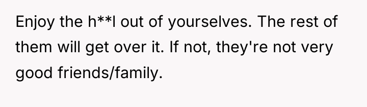 Enjoy the h**l out of yourselves. The rest of them...