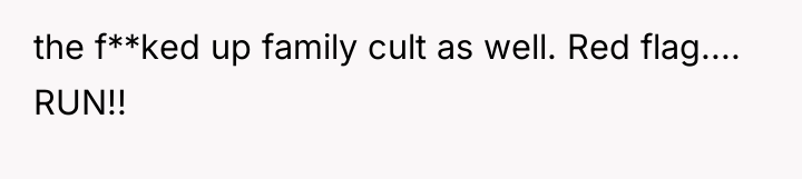 the f**ked up family cult as well. Red flag.... RUN!!
