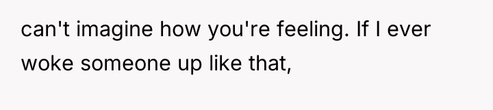 can't imagine how you're feeling. If I ever woke someone...